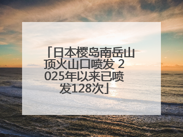 日本樱岛南岳山顶火山口喷发 2025年以来已喷发128次
